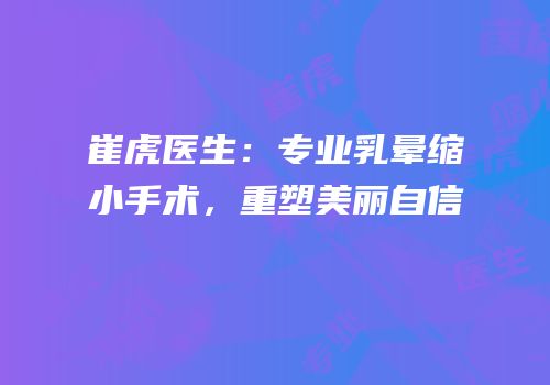 崔虎医生：专业乳晕缩小手术，重塑美丽自信