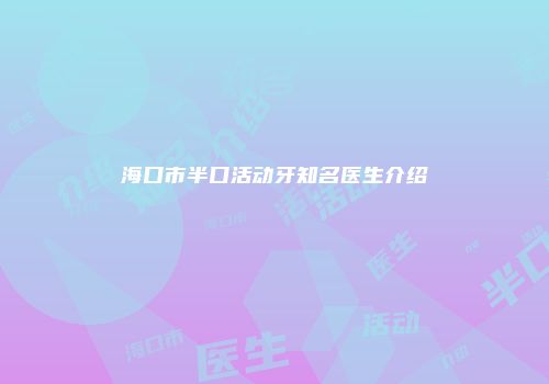 海口市半口活动牙知名医生介绍