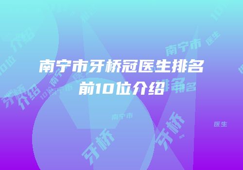 南宁市牙桥冠医生排名前10位介绍