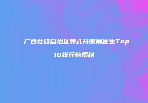 广西壮族自治区韩式开眼角医生Top10排行榜揭秘