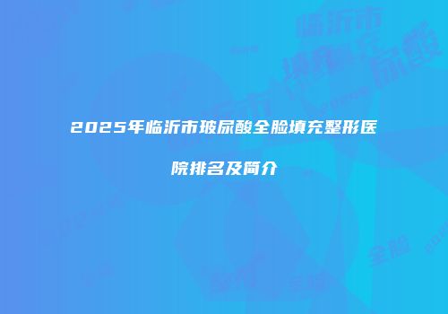 2025年临沂市玻尿酸全脸填充整形医院排名及简介