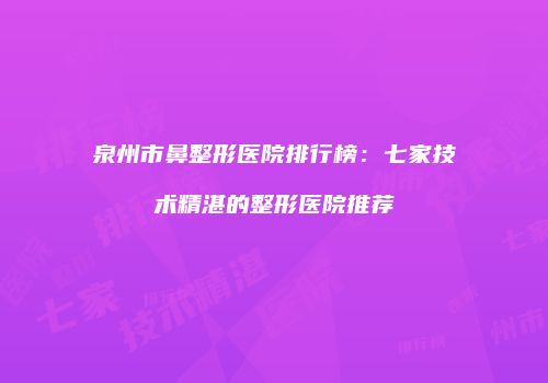 泉州市鼻整形医院排行榜：七家技术精湛的整形医院推荐