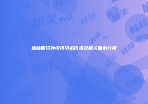 桂林眼袋外切内切术价格及相关因素分析