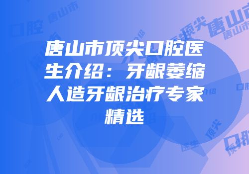 唐山市顶尖口腔医生介绍：牙龈萎缩人造牙龈治疗专家精选