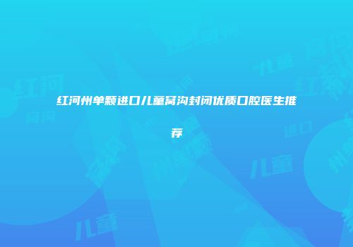 红河州单颗进口儿童窝沟封闭优质口腔医生推荐