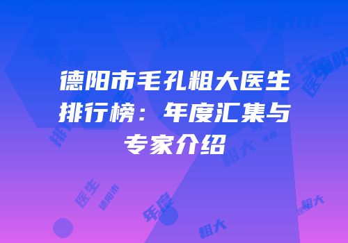 德阳市毛孔粗大医生排行榜：年度汇集与专家介绍