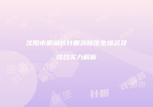 沈阳市眼角长针眼消除医生排名及综合实力解析