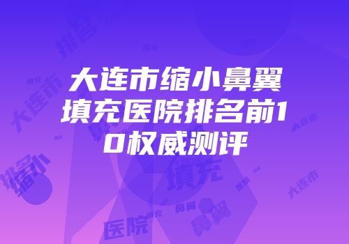 大连市缩小鼻翼填充医院排名前10权威测评