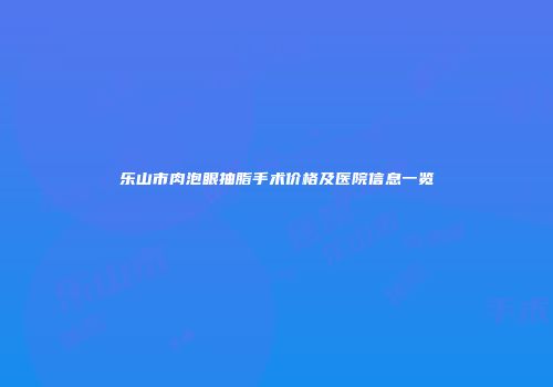 乐山市肉泡眼抽脂手术价格及医院信息一览
