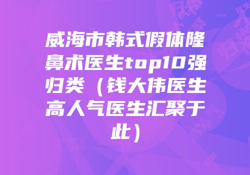 威海市韩式假体隆鼻术医生top10强归类（钱大伟医生高人气医生汇聚于此）