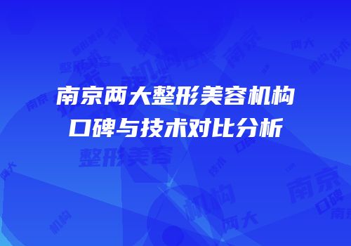 南京两大整形美容机构口碑与技术对比分析