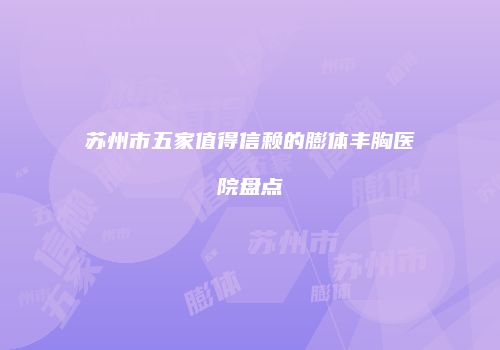 苏州市五家值得信赖的膨体丰胸医院盘点