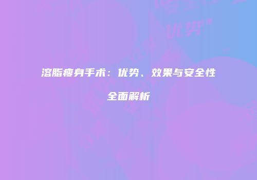 溶脂瘦身手术：优势、效果与安全性全面解析