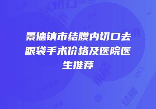 景德镇市结膜内切口去眼袋手术价格及医院医生推荐
