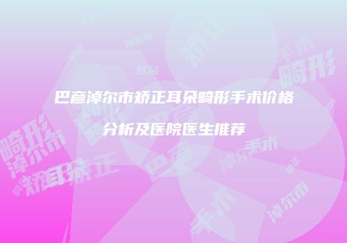 巴彦淖尔市矫正耳朵畸形手术价格分析及医院医生推荐