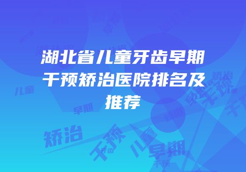 湖北省儿童牙齿早期干预矫治医院排名及推荐