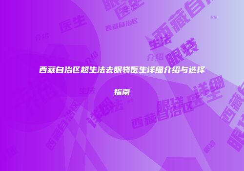 西藏自治区超生法去眼袋医生详细介绍与选择指南