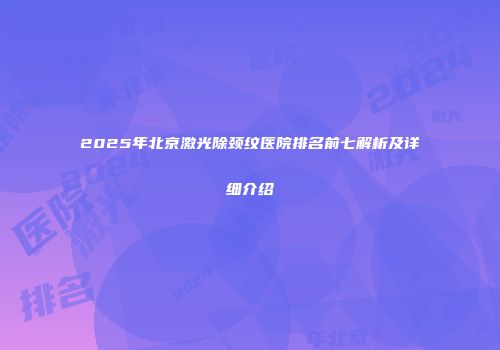 2025年北京激光除颈纹医院排名前七解析及详细介绍