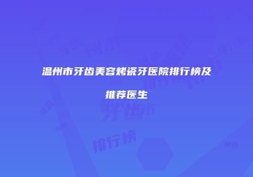 温州市牙齿美容烤瓷牙医院排行榜及推荐医生