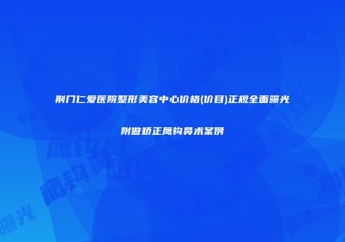 荆门仁爱医院整形美容中心价格(价目)正规全面曝光附做矫正鹰钩鼻术案例