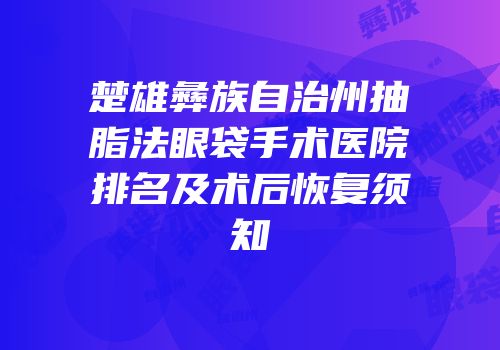 楚雄彝族自治州抽脂法眼袋手术医院排名及术后恢复须知
