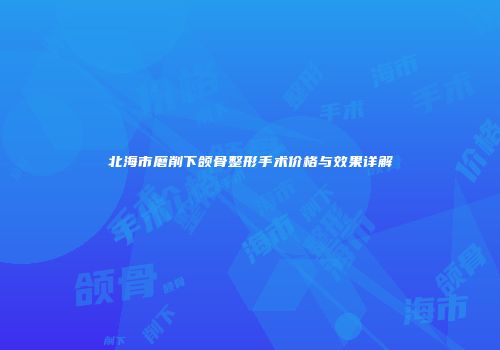 北海市磨削下颌骨整形手术价格与效果详解