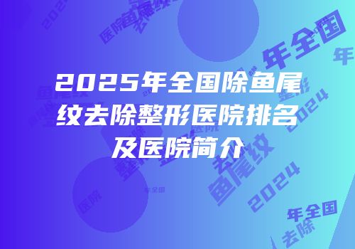 2025年全国除鱼尾纹去除整形医院排名及医院简介