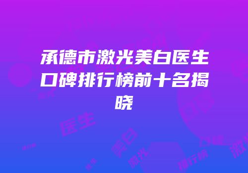 承德市激光美白医生口碑排行榜前十名揭晓