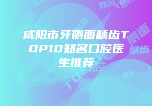 咸阳市牙侧面龋齿TOP10知名口腔医生推荐
