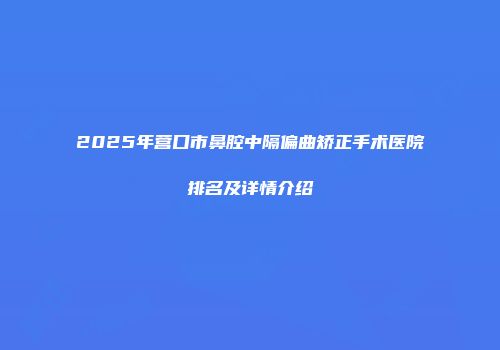 2025年营口市鼻腔中隔偏曲矫正手术医院排名及详情介绍