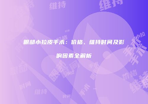眼部小拉皮手术：价格、维持时间及影响因素全解析