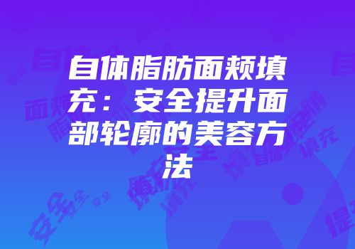 自体脂肪面颊填充：安全提升面部轮廓的美容方法