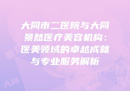 大同市二医院与大同景然医疗美容机构：医美领域的卓越成就与专业服务解析