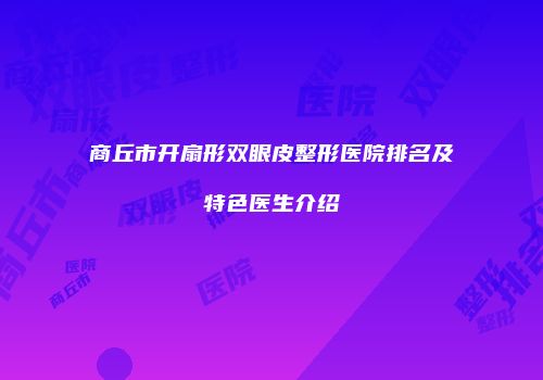 商丘市开扇形双眼皮整形医院排名及特色医生介绍