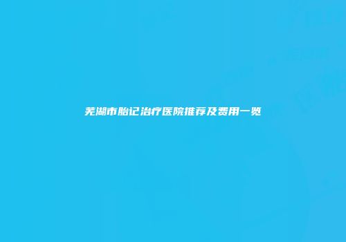 芜湖市胎记治疗医院推荐及费用一览