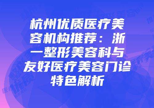 杭州优质医疗美容机构推荐：浙一整形美容科与友好医疗美容门诊特色解析