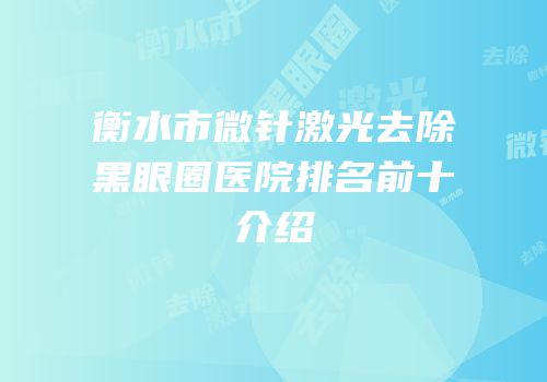 衡水市微针激光去除黑眼圈医院排名前十介绍