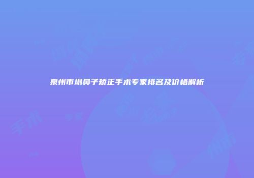 泉州市塌鼻子矫正手术专家排名及价格解析