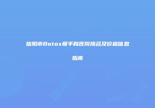 信阳市Botox瘦手臂医院排名及价格信息指南
