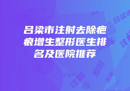 吕梁市注射去除疤痕增生整形医生排名及医院推荐