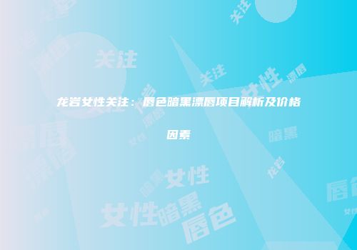 龙岩女性关注：唇色暗黑漂唇项目解析及价格因素