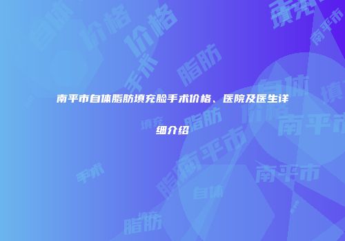 南平市自体脂肪填充脸手术价格、医院及医生详细介绍