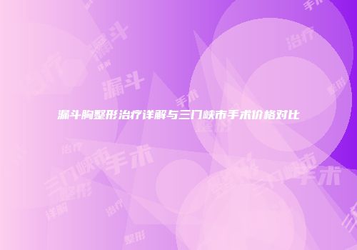 漏斗胸整形治疗详解与三门峡市手术价格对比