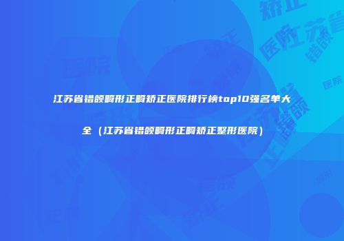江苏省错颌畸形正畸矫正医院排行榜top10强名单大全（江苏省错颌畸形正畸矫正整形医院）