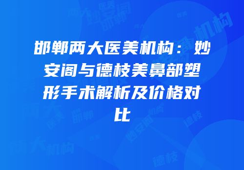 邯郸两大医美机构：妙安阁与德枝美鼻部塑形手术解析及价格对比