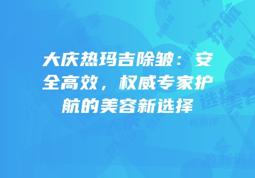 大庆热玛吉除皱：安全高效，权威专家护航的美容新选择