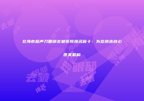 北海市超声刀眼部去皱医院排名前十：为您挑选放心医美机构