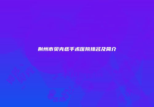 荆州市贝克痣手术医院排名及简介