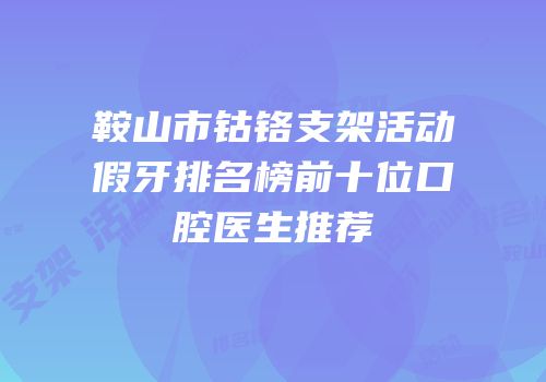 鞍山市钴铬支架活动假牙排名榜前十位口腔医生推荐