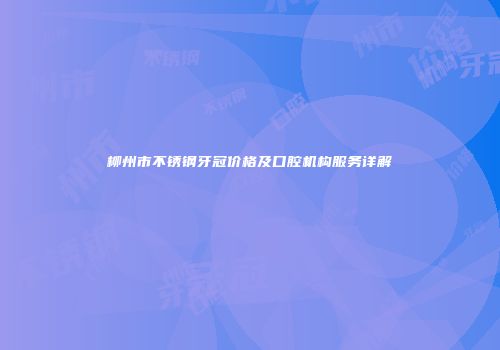 柳州市不锈钢牙冠价格及口腔机构服务详解